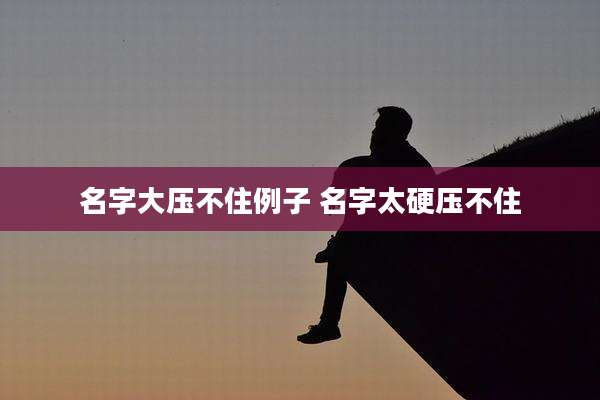 名字大压不住例子 名字太硬压不住