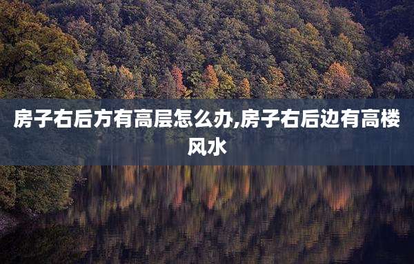 房子右后方有高层怎么办,房子右后边有高楼风水