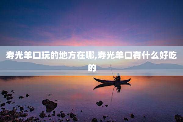 寿光羊口玩的地方在哪,寿光羊口有什么好吃的