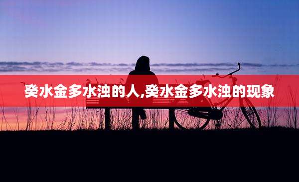 癸水金多水浊的人,癸水金多水浊的现象