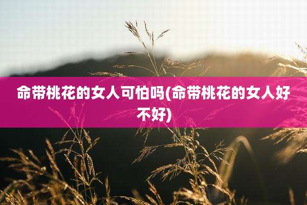 命带桃花的女人可怕吗(命带桃花的女人好不好)