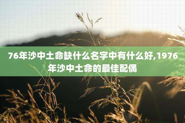 76年沙中土命缺什么名字中有什么好,1976年沙中土命的最佳配偶