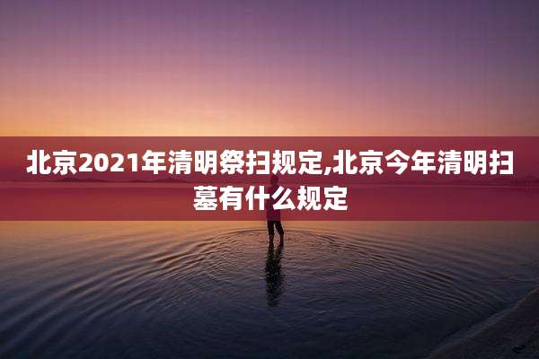 北京2021年清明祭扫规定,北京今年清明扫墓有什么规定
