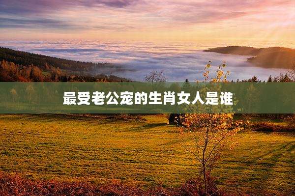 最受老公宠的生肖女人是谁