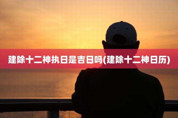 建除十二神执日是吉日吗(建除十二神日历)