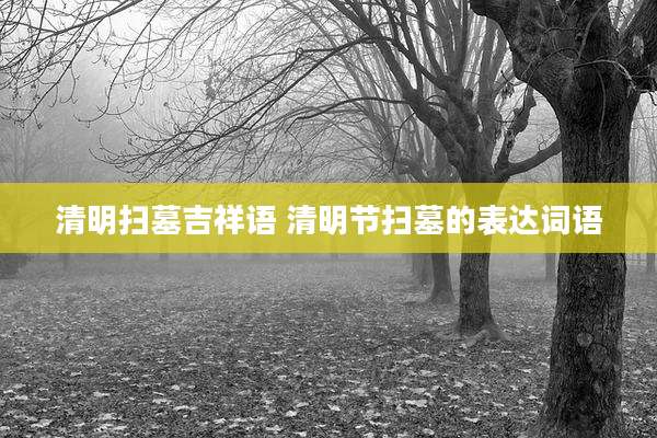 清明扫墓吉祥语 清明节扫墓的表达词语