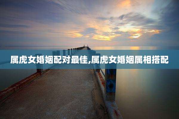 属虎女婚姻配对最佳,属虎女婚姻属相搭配