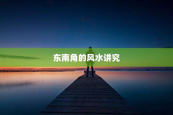 东南角的风水讲究