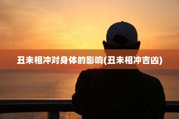 丑未相冲对身体的影响(丑未相冲吉凶)