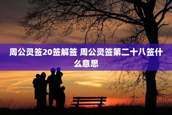 周公灵签20签解签 周公灵签第二十八签什么意思
