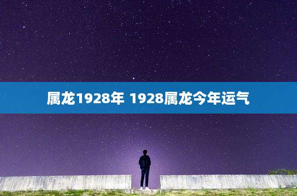 属龙1928年 1928属龙今年运气