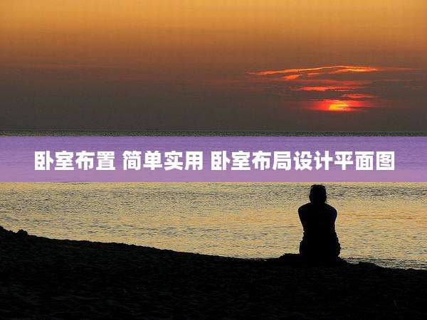 卧室布置 简单实用 卧室布局设计平面图