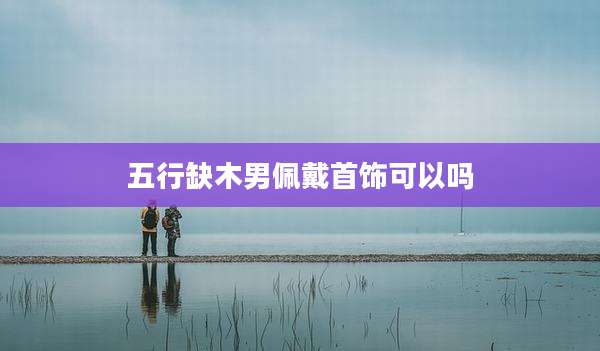 五行缺木男佩戴首饰可以吗