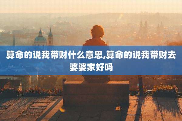 算命的说我带财什么意思,算命的说我带财去婆婆家好吗