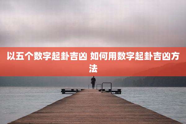 以五个数字起卦吉凶 如何用数字起卦吉凶方法