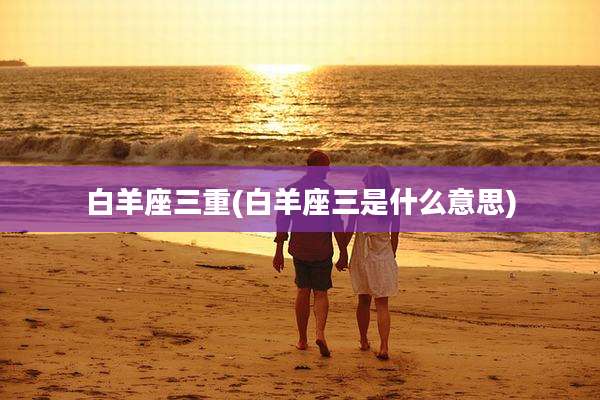 白羊座三重(白羊座三是什么意思)