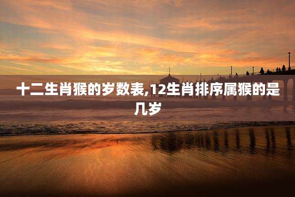 十二生肖猴的岁数表,12生肖排序属猴的是几岁