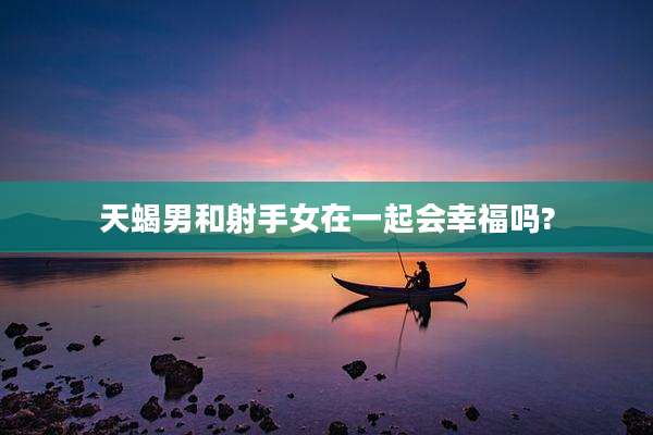 天蝎男和射手女在一起会幸福吗?