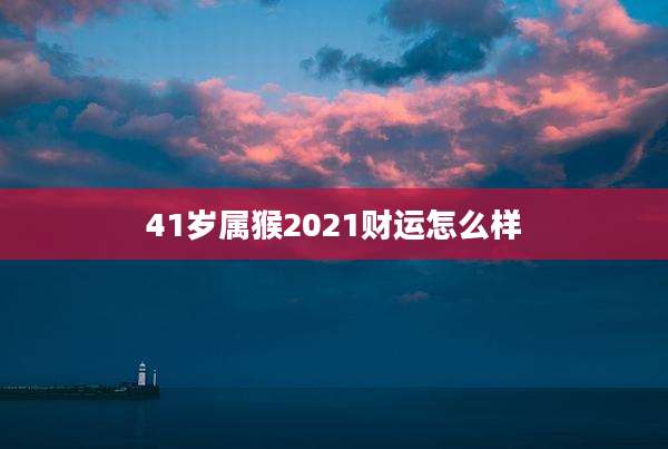 41岁属猴2021财运怎么样