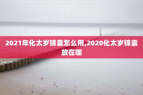2021年化太岁锦囊怎么用,2020化太岁锦囊放在哪