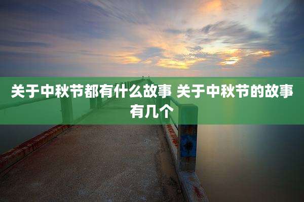 关于中秋节都有什么故事 关于中秋节的故事有几个