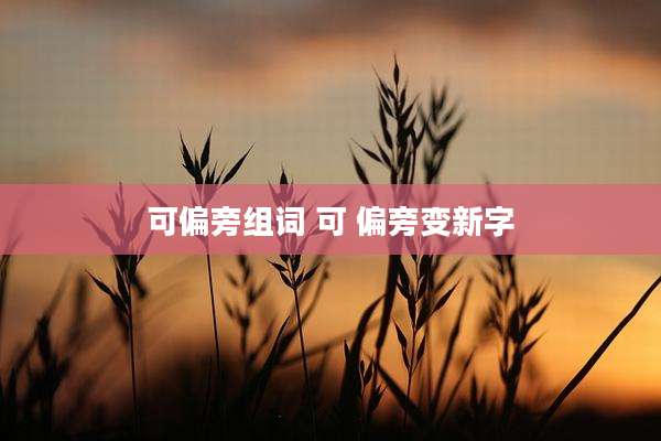 可偏旁组词 可 偏旁变新字