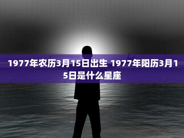 1977年农历3月15日出生 1977年阳历3月15日是什么星座