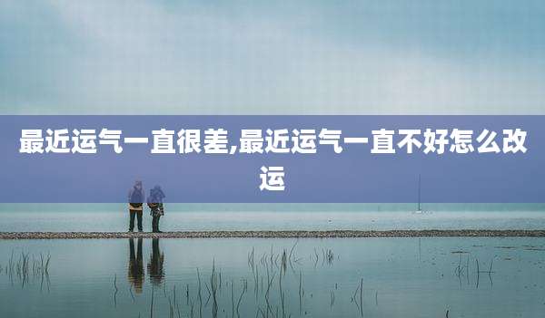 最近运气一直很差,最近运气一直不好怎么改运