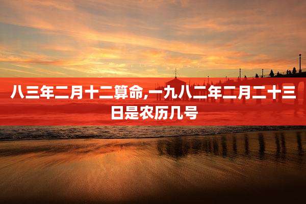 八三年二月十二算命,一九八二年二月二十三日是农历几号