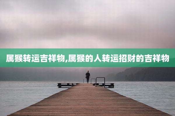 属猴转运吉祥物,属猴的人转运招财的吉祥物
