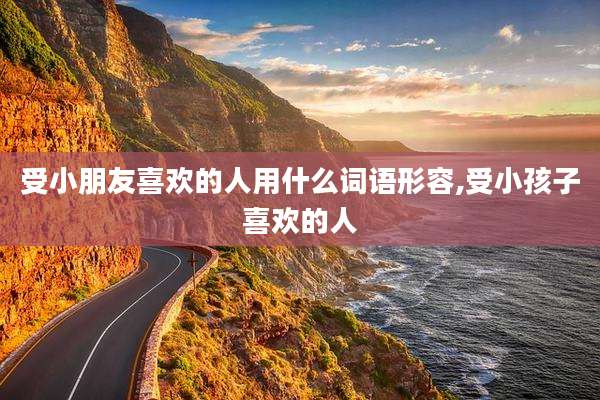 受小朋友喜欢的人用什么词语形容,受小孩子喜欢的人