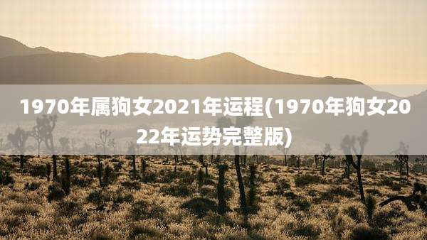 1970年属狗女2021年运程(1970年狗女2022年运势完整版)