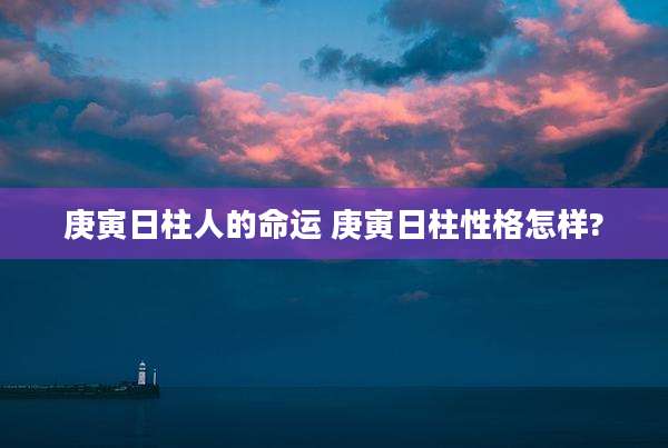 庚寅日柱人的命运 庚寅日柱性格怎样?
