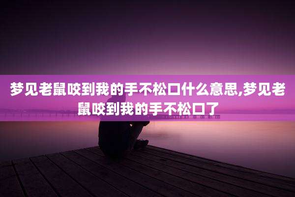 梦见老鼠咬到我的手不松口什么意思,梦见老鼠咬到我的手不松口了