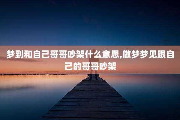 梦到和自己哥哥吵架什么意思,做梦梦见跟自己的哥哥吵架