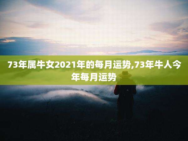 73年属牛女2021年的每月运势,73年牛人今年每月运势