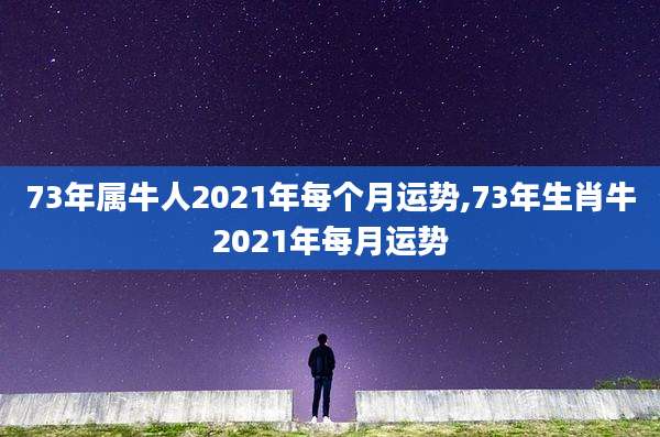 73年属牛人2021年每个月运势,73年生肖牛2021年每月运势