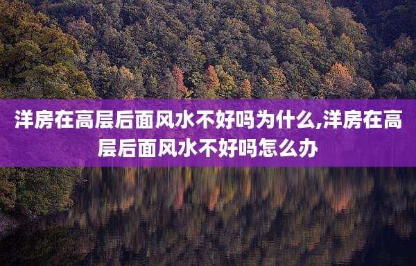 洋房在高层后面风水不好吗为什么,洋房在高层后面风水不好吗怎么办
