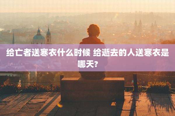 给亡者送寒衣什么时候 给逝去的人送寒衣是哪天?