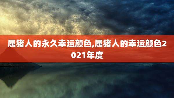 属猪人的永久幸运颜色,属猪人的幸运颜色2021年度