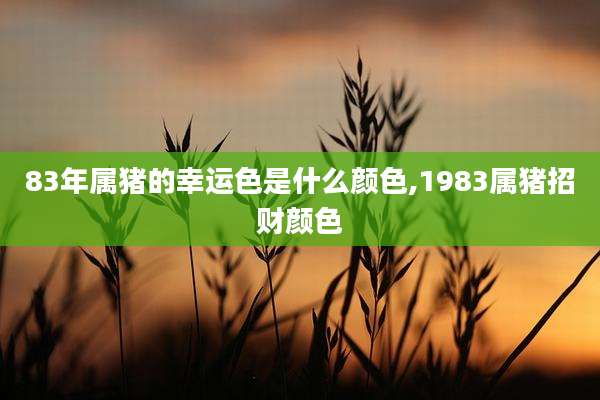 83年属猪的幸运色是什么颜色,1983属猪招财颜色