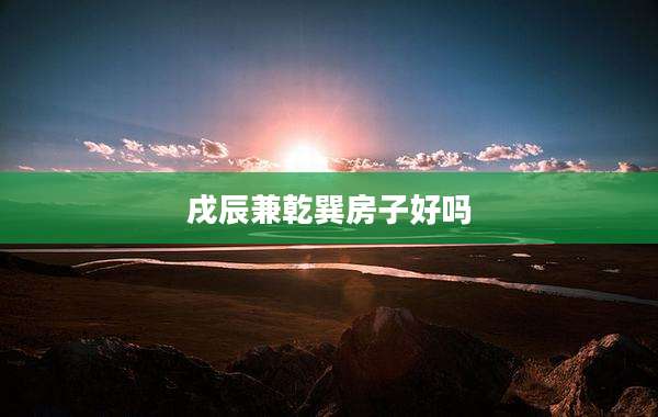 戌辰兼乾巽房子好吗