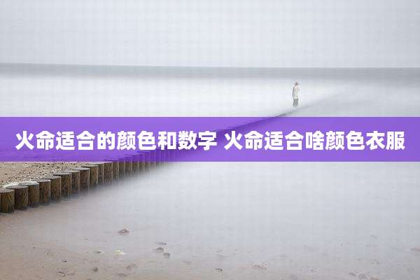 火命适合的颜色和数字 火命适合啥颜色衣服