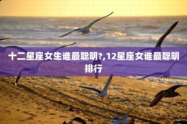 十二星座女生谁最聪明?,12星座女谁最聪明排行