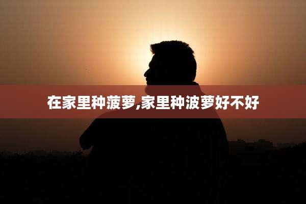 在家里种菠萝,家里种波萝好不好
