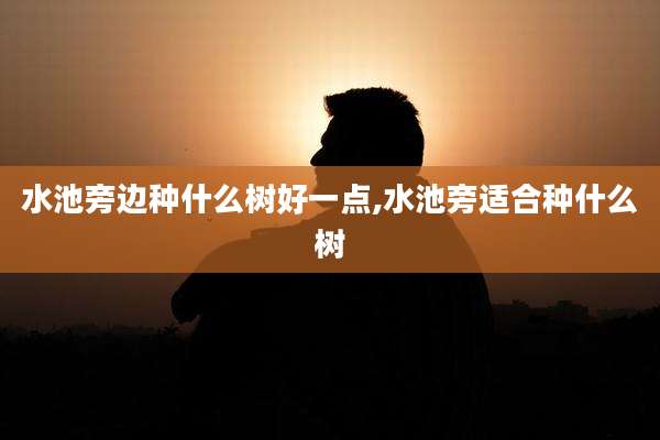水池旁边种什么树好一点,水池旁适合种什么树