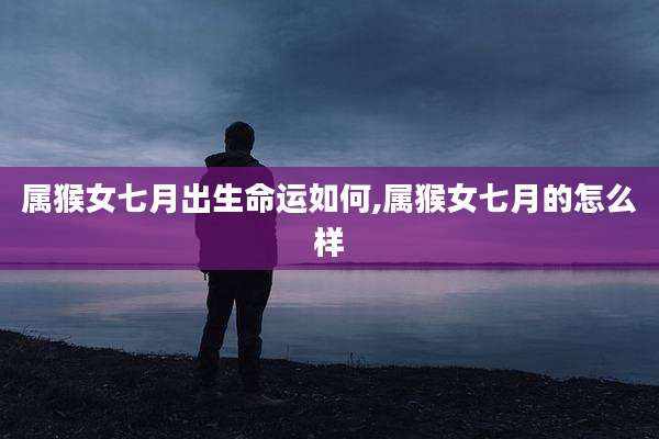 属猴女七月出生命运如何,属猴女七月的怎么样