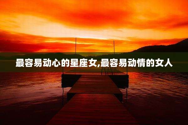 最容易动心的星座女,最容易动情的女人