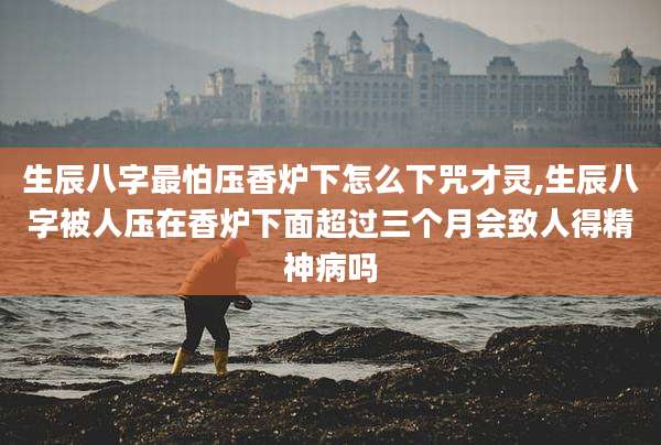 生辰八字最怕压香炉下怎么下咒才灵,生辰八字被人压在香炉下面超过三个月会致人得精神病吗