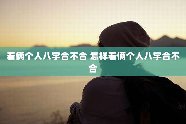 看俩个人八字合不合 怎样看俩个人八字合不合